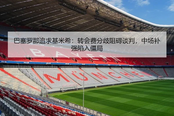 巴塞罗那追求基米希：转会费分歧阻碍谈判，中场补强陷入僵局