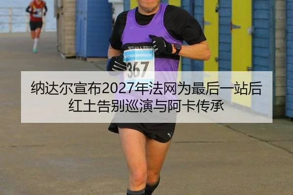 纳达尔宣布2027年法网为最后一站后红土告别巡演与阿卡传承